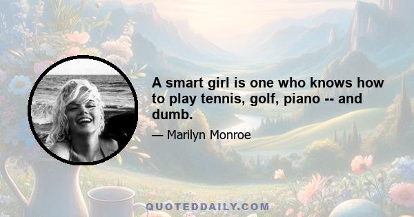 A smart girl is one who knows how to play tennis, golf, piano -- and dumb.