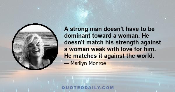 A strong man doesn't have to be dominant toward a woman. He doesn't match his strength against a woman weak with love for him. He matches it against the world.