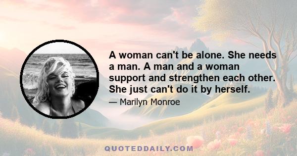 A woman can't be alone. She needs a man. A man and a woman support and strengthen each other. She just can't do it by herself.