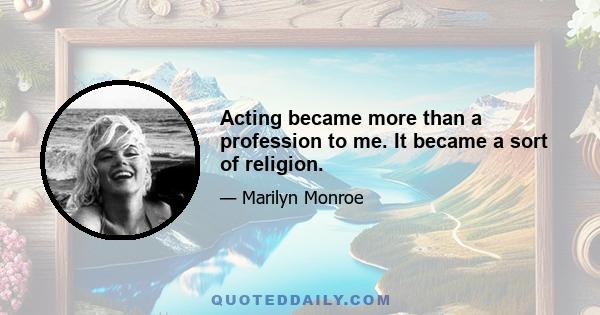 Acting became more than a profession to me. It became a sort of religion.