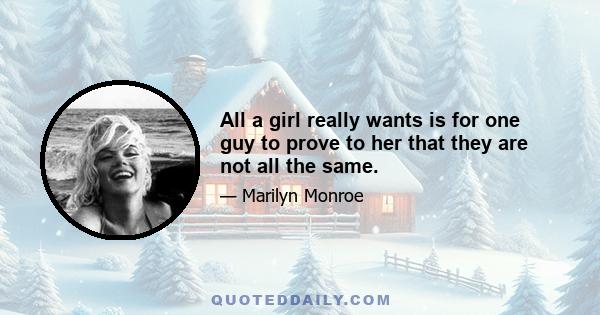 All a girl really wants is for one guy to prove to her that they are not all the same.