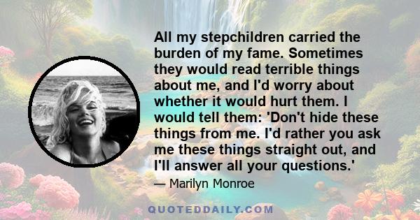 All my stepchildren carried the burden of my fame. Sometimes they would read terrible things about me, and I'd worry about whether it would hurt them. I would tell them: 'Don't hide these things from me. I'd rather you