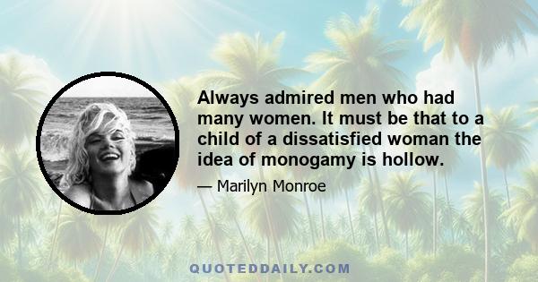 Always admired men who had many women. It must be that to a child of a dissatisfied woman the idea of monogamy is hollow.