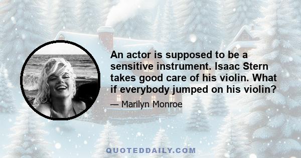 An actor is supposed to be a sensitive instrument. Isaac Stern takes good care of his violin. What if everybody jumped on his violin?