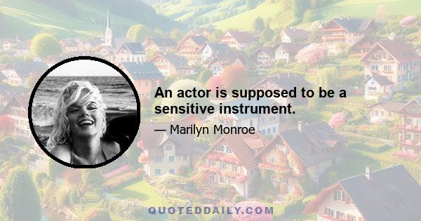 An actor is supposed to be a sensitive instrument.