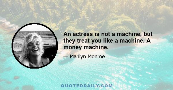 An actress is not a machine, but they treat you like a machine. A money machine.