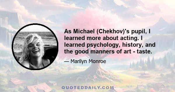 As Michael (Chekhov)'s pupil, I learned more about acting. I learned psychology, history, and the good manners of art - taste.