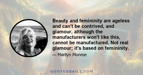 Beauty and femininity are ageless and can't be contrived, and glamour, although the manufacturers won't like this, cannot be manufactured. Not real glamour; it's based on femininity.