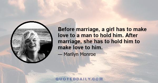 Before marriage, a girl has to make love to a man to hold him. After marriage, she has to hold him to make love to him.