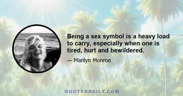 Being a sex symbol is a heavy load to carry, especially when one is tired, hurt and bewildered.