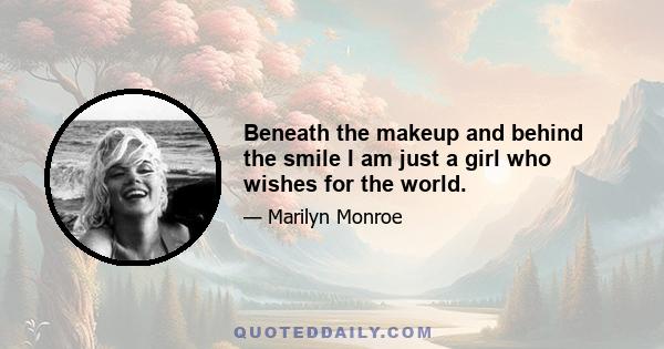 Beneath the makeup and behind the smile I am just a girl who wishes for the world.