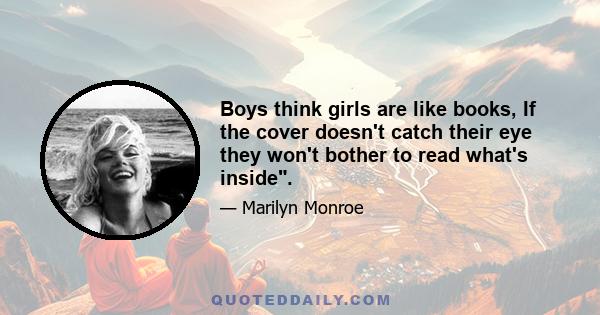 Boys think girls are like books, If the cover doesn't catch their eye they won't bother to read what's inside.