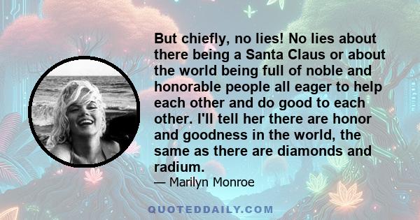 But chiefly, no lies! No lies about there being a Santa Claus or about the world being full of noble and honorable people all eager to help each other and do good to each other. I'll tell her there are honor and