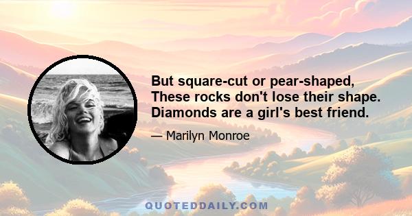 But square-cut or pear-shaped, These rocks don't lose their shape. Diamonds are a girl's best friend.