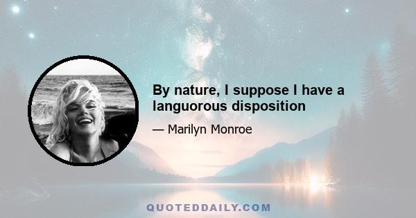 By nature, I suppose I have a languorous disposition