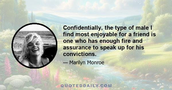 Confidentially, the type of male I find most enjoyable for a friend is one who has enough fire and assurance to speak up for his convictions.