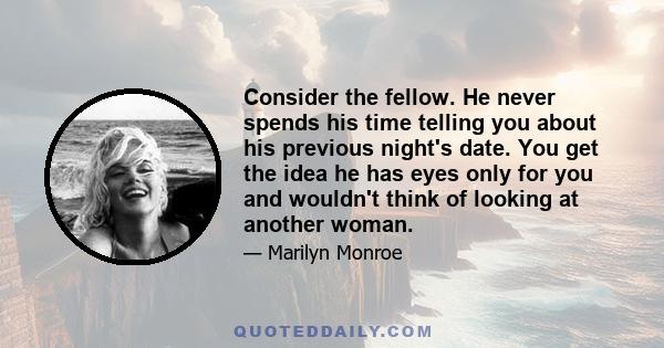 Consider the fellow. He never spends his time telling you about his previous night's date. You get the idea he has eyes only for you and wouldn't think of looking at another woman.