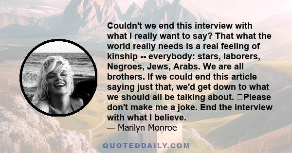 Couldn't we end this interview with what I really want to say? That what the world really needs is a real feeling of kinship -- everybody: stars, laborers, Negroes, Jews, Arabs. We are all brothers. If we could end this 