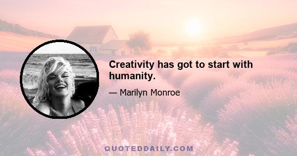 Creativity has got to start with humanity.