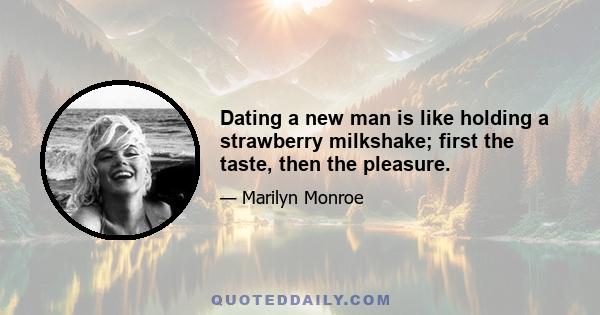 Dating a new man is like holding a strawberry milkshake; first the taste, then the pleasure.