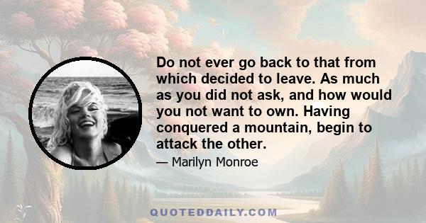 Do not ever go back to that from which decided to leave. As much as you did not ask, and how would you not want to own. Having conquered a mountain, begin to attack the other.