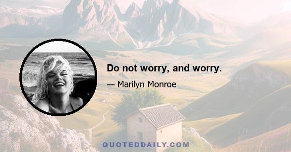 Do not worry, and worry.