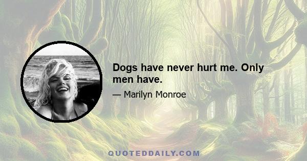 Dogs have never hurt me. Only men have.