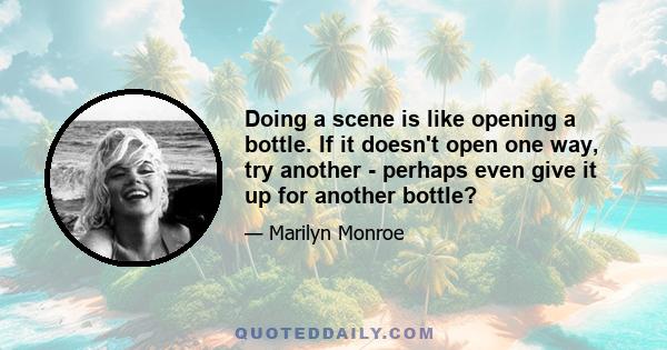 Doing a scene is like opening a bottle. If it doesn't open one way, try another - perhaps even give it up for another bottle?