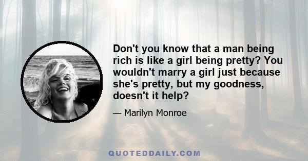 Don't you know that a man being rich is like a girl being pretty? You wouldn't marry a girl just because she's pretty, but my goodness, doesn't it help?