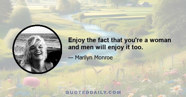 Enjoy the fact that you're a woman and men will enjoy it too.