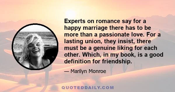 Experts on romance say for a happy marriage there has to be more than a passionate love. For a lasting union, they insist, there must be a genuine liking for each other. Which, in my book, is a good definition for