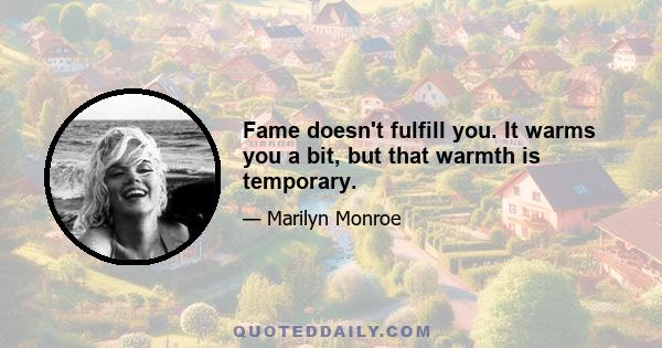 Fame doesn't fulfill you. It warms you a bit, but that warmth is temporary.