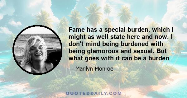 Fame has a special burden, which I might as well state here and now. I don't mind being burdened with being glamorous and sexual. But what goes with it can be a burden