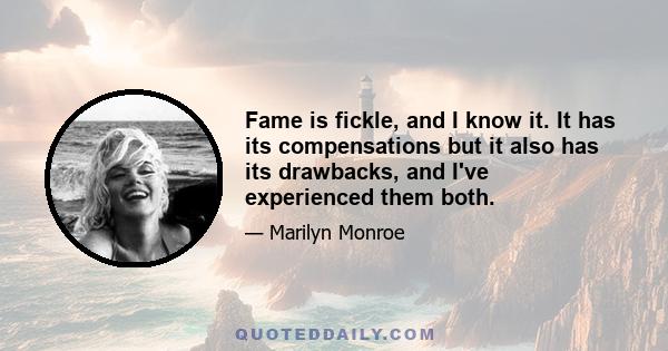 Fame is fickle, and I know it. It has its compensations but it also has its drawbacks, and I've experienced them both.