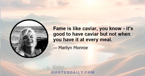 Fame is like caviar, you know - it's good to have caviar but not when you have it at every meal.