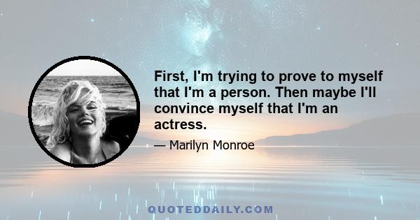 First, I'm trying to prove to myself that I'm a person. Then maybe I'll convince myself that I'm an actress.