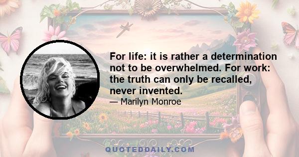 For life: it is rather a determination not to be overwhelmed. For work: the truth can only be recalled, never invented.