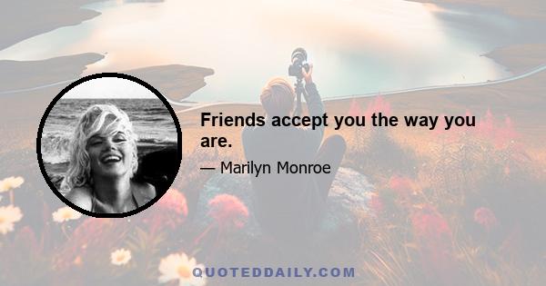 Friends accept you the way you are.