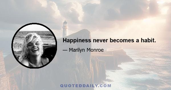 Happiness never becomes a habit.