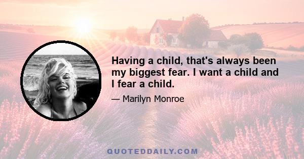 Having a child, that's always been my biggest fear. I want a child and I fear a child.