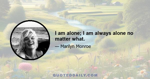 I am alone; I am always alone no matter what.