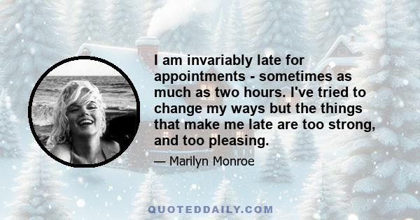 I am invariably late for appointments - sometimes as much as two hours. I've tried to change my ways but the things that make me late are too strong, and too pleasing.