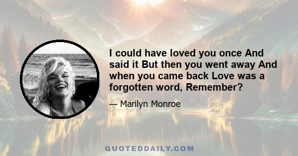 I could have loved you once And said it But then you went away And when you came back Love was a forgotten word, Remember?