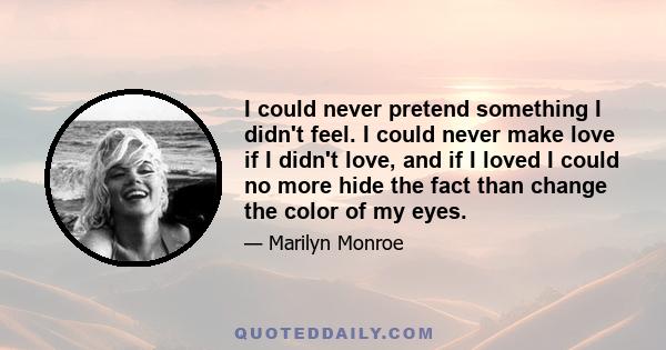 I could never pretend something I didn't feel. I could never make love if I didn't love, and if I loved I could no more hide the fact than change the color of my eyes.