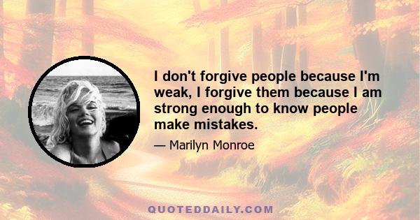 I don't forgive people because I'm weak, I forgive them because I am strong enough to know people make mistakes.