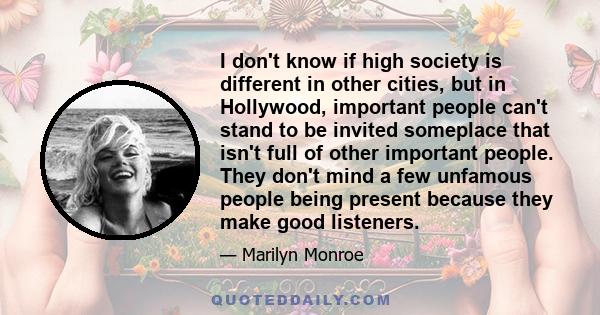 I don't know if high society is different in other cities, but in Hollywood, important people can't stand to be invited someplace that isn't full of other important people. They don't mind a few unfamous people being