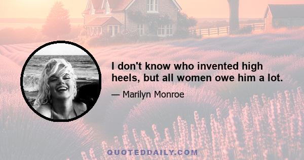 I don't know who invented high heels, but all women owe him a lot.