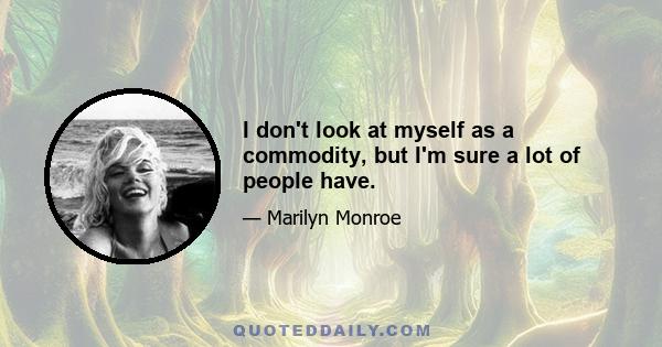 I don't look at myself as a commodity, but I'm sure a lot of people have.