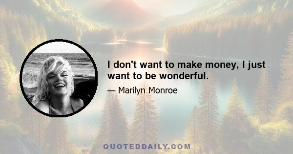 I don't want to make money, I just want to be wonderful.