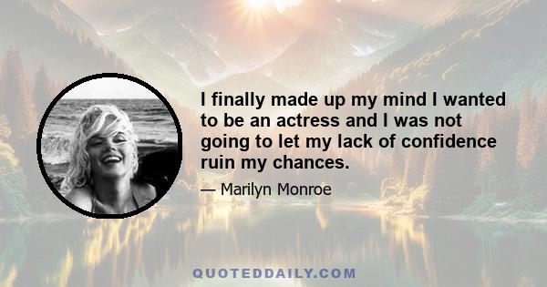 I finally made up my mind I wanted to be an actress and I was not going to let my lack of confidence ruin my chances.